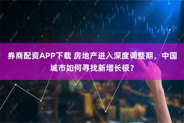 券商配资APP下载 房地产进入深度调整期，中国城市如何寻找新增长极？