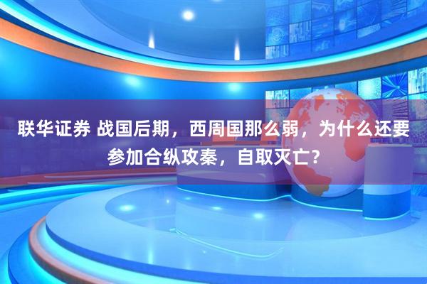 联华证券 战国后期，西周国那么弱，为什么还要参加合纵攻秦，自取灭亡？