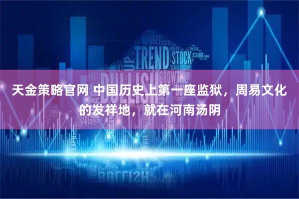 天金策略官网 中国历史上第一座监狱，周易文化的发祥地，就在河南汤阴