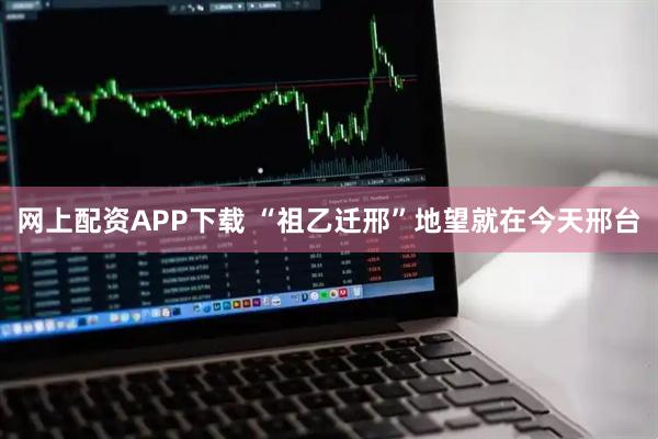 网上配资APP下载 “祖乙迁邢”地望就在今天邢台