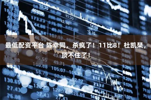 最低配资平台 陈幸同，杀疯了！11比8！杜凯琹，顶不住了！