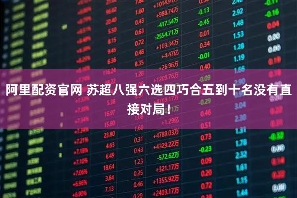 阿里配资官网 苏超八强六选四巧合五到十名没有直接对局！