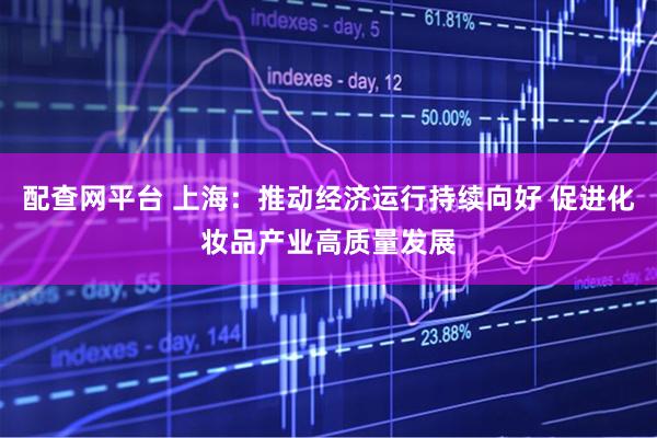 配查网平台 上海：推动经济运行持续向好 促进化妆品产业高质量发展