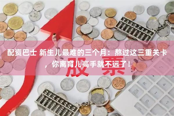 配资巴士 新生儿最难的三个月：熬过这三重关卡，你离育儿高手就不远了！