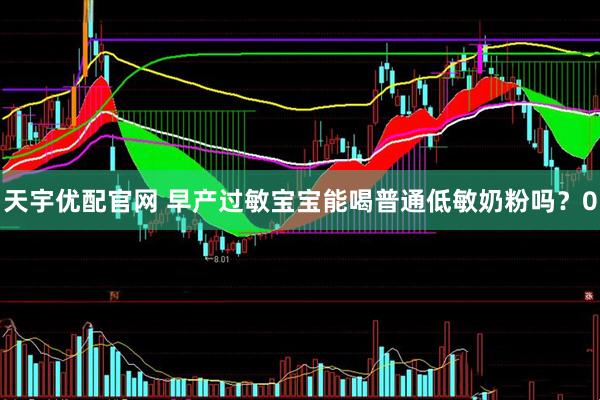 天宇优配官网 早产过敏宝宝能喝普通低敏奶粉吗？0