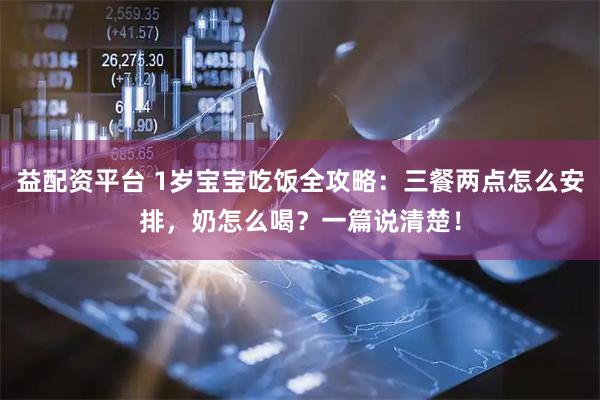 益配资平台 1岁宝宝吃饭全攻略：三餐两点怎么安排，奶怎么喝？一篇说清楚！