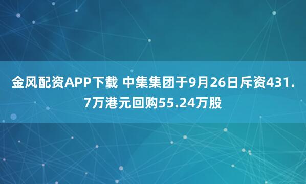 金风配资APP下载 中集集团于9月26日斥资431.7万港元回购55.24万股