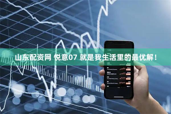 山东配资网 悦意07 就是我生活里的最优解！