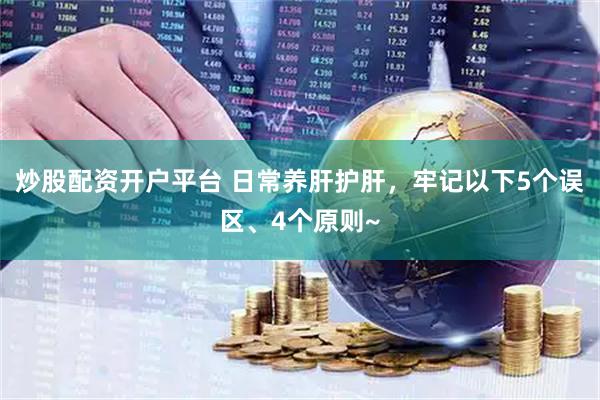 炒股配资开户平台 日常养肝护肝，牢记以下5个误区、4个原则~