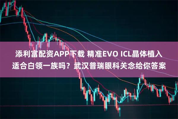 添利富配资APP下载 精准EVO ICL晶体植入适合白领一族吗？武汉普瑞眼科关念给你答案