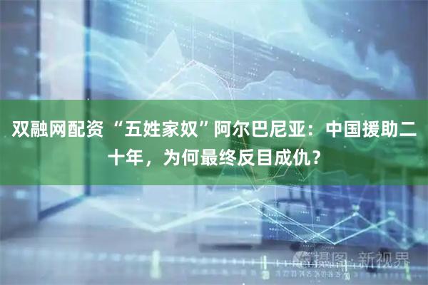 双融网配资 “五姓家奴”阿尔巴尼亚：中国援助二十年，为何最终反目成仇？