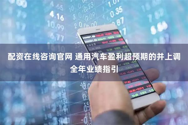 配资在线咨询官网 通用汽车盈利超预期的并上调全年业绩指引