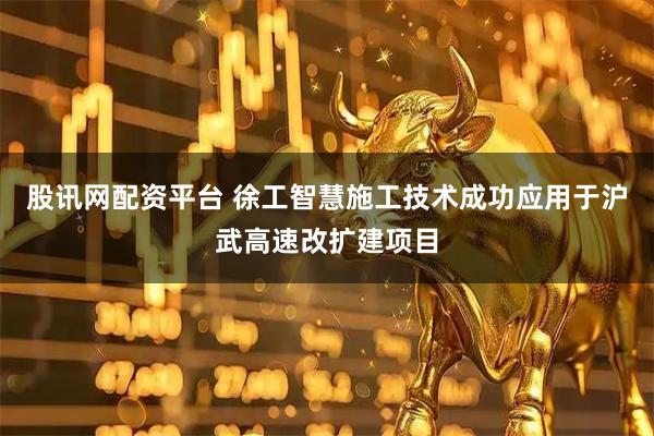 股讯网配资平台 徐工智慧施工技术成功应用于沪武高速改扩建项目