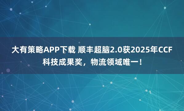大有策略APP下载 顺丰超脑2.0获2025年CCF科技成果奖，物流领域唯一！