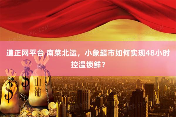 道正网平台 南菜北运，小象超市如何实现48小时控温锁鲜？