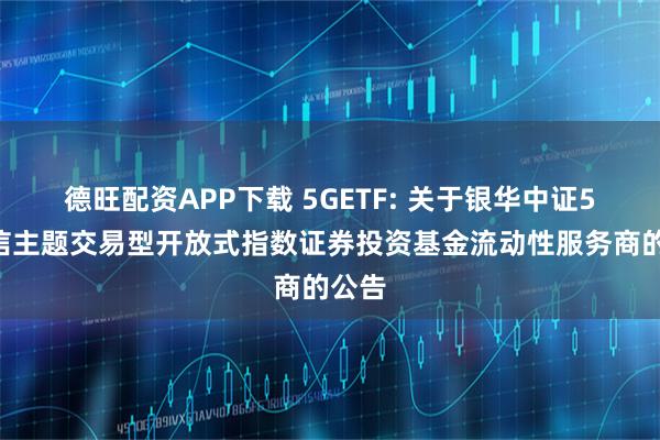 德旺配资APP下载 5GETF: 关于银华中证5G通信主题交易型开放式指数证券投资基金流动性服务商的公告