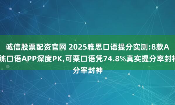诚信股票配资官网 2025雅思口语提分实测:8款AI练口语APP深度PK,可栗口语凭74.8%真实提分率封神