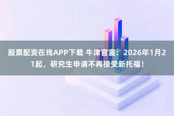 股票配资在线APP下载 牛津官宣：2026年1月21起，研究生申请不再接受新托福！