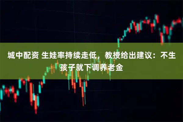 城中配资 生娃率持续走低，教授给出建议：不生孩子就下调养老金