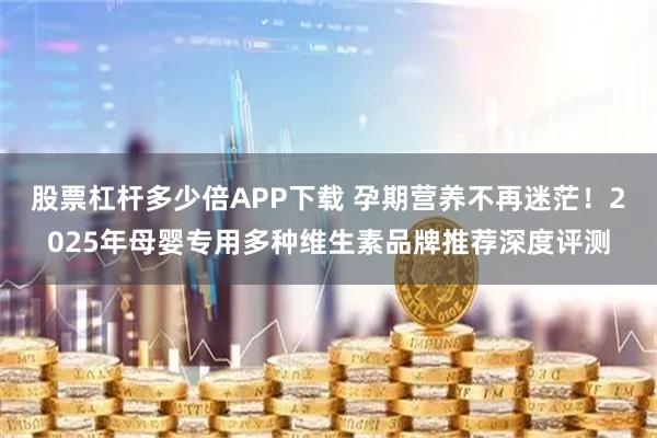 股票杠杆多少倍APP下载 孕期营养不再迷茫！2025年母婴专用多种维生素品牌推荐深度评测