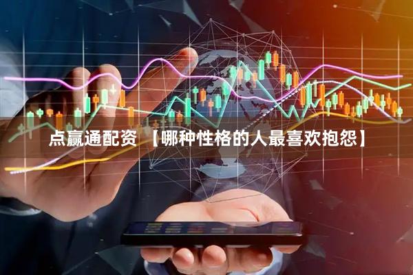 点赢通配资 【哪种性格的人最喜欢抱怨】