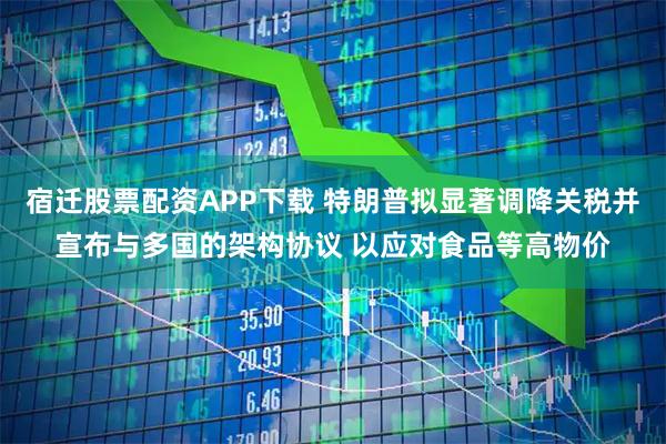 宿迁股票配资APP下载 特朗普拟显著调降关税并宣布与多国的架构协议 以应对食品等高物价