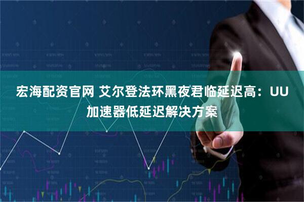 宏海配资官网 艾尔登法环黑夜君临延迟高：UU加速器低延迟解决方案