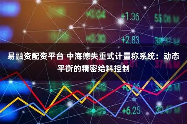 易融资配资平台 中海德失重式计量称系统：动态平衡的精密给料控制