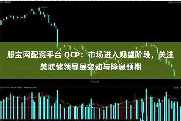 股宝网配资平台 QCP：市场进入观望阶段，关注美联储领导层变动与降息预期