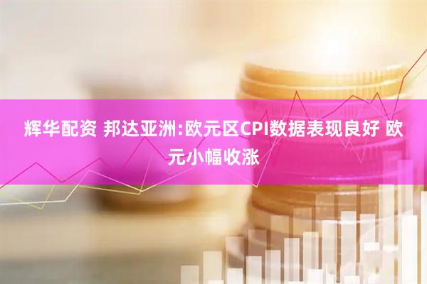 辉华配资 邦达亚洲:欧元区CPI数据表现良好 欧元小幅收涨