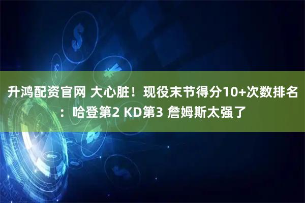 升鸿配资官网 大心脏！现役末节得分10+次数排名：哈登第2 KD第3 詹姆斯太强了