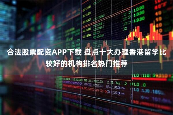 合法股票配资APP下载 盘点十大办理香港留学比较好的机构排名热门推荐