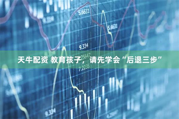 天牛配资 教育孩子，请先学会“后退三步”
