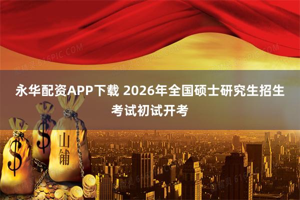 永华配资APP下载 2026年全国硕士研究生招生考试初试开考