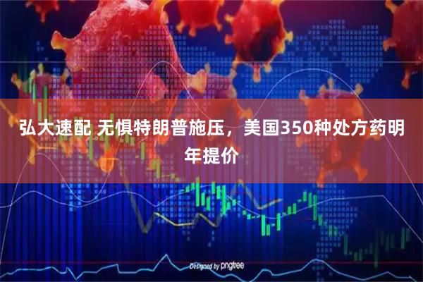 弘大速配 无惧特朗普施压，美国350种处方药明年提价