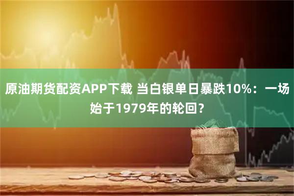 原油期货配资APP下载 当白银单日暴跌10%：一场始于1979年的轮回？