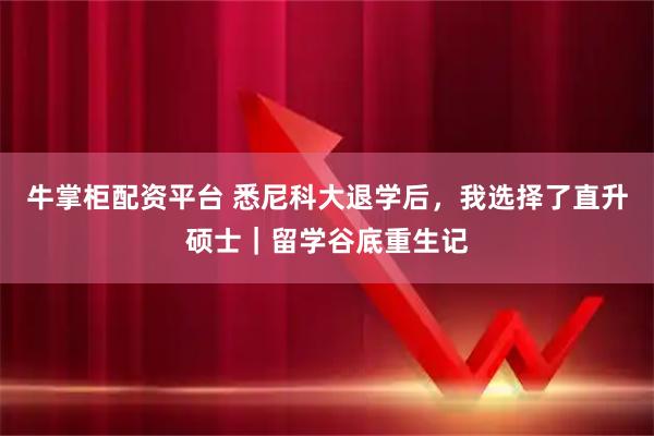 牛掌柜配资平台 悉尼科大退学后，我选择了直升硕士｜留学谷底重生记