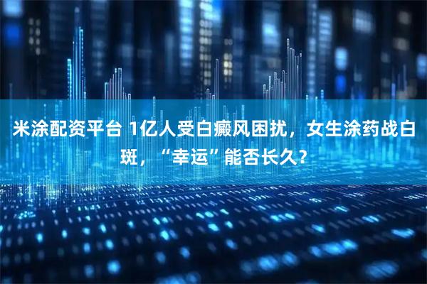 米涂配资平台 1亿人受白癜风困扰，女生涂药战白斑，“幸运”能否长久？