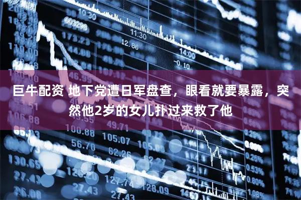 巨牛配资 地下党遭日军盘查，眼看就要暴露，突然他2岁的女儿扑过来救了他