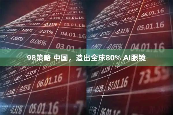 98策略 中国，造出全球80% AI眼镜