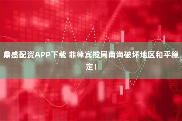 鼎盛配资APP下载 菲律宾搅局南海破坏地区和平稳定！