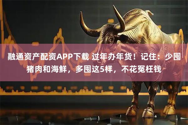 融通资产配资APP下载 过年办年货！记住：少囤猪肉和海鲜，多囤这5样，不花冤枉钱