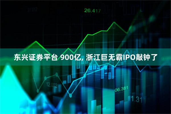 东兴证券平台 900亿, 浙江巨无霸IPO敲钟了