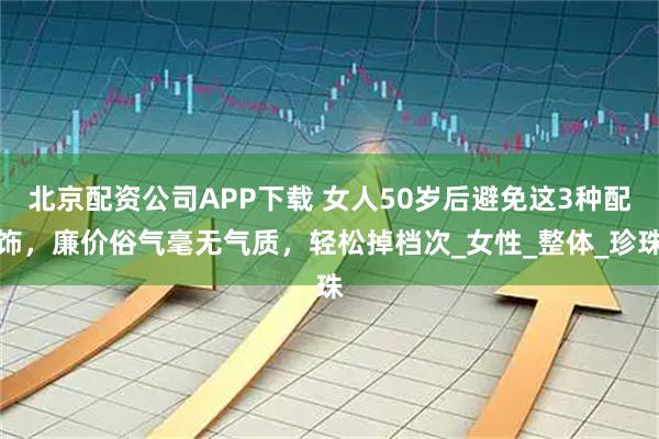 北京配资公司APP下载 女人50岁后避免这3种配饰，廉价俗气毫无气质，轻松掉档次_女性_整体_珍珠