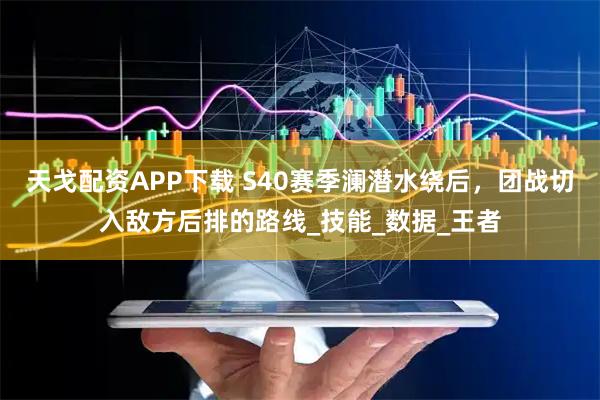 天戈配资APP下载 S40赛季澜潜水绕后，团战切入敌方后排的路线_技能_数据_王者