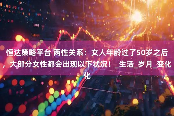 恒达策略平台 两性关系：女人年龄过了50岁之后，大部分女性都会出现以下状况！_生活_岁月_变化