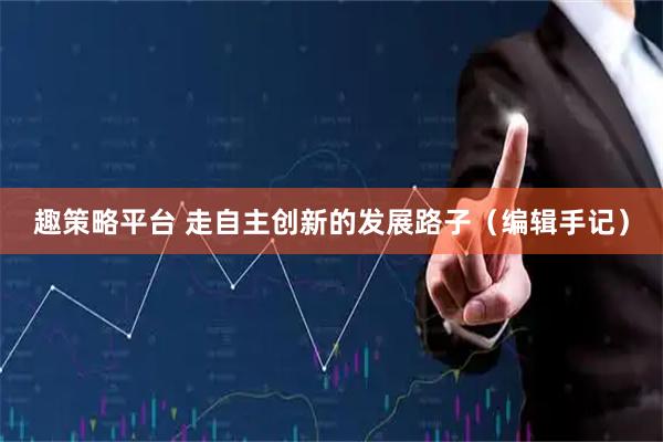 趣策略平台 走自主创新的发展路子（编辑手记）