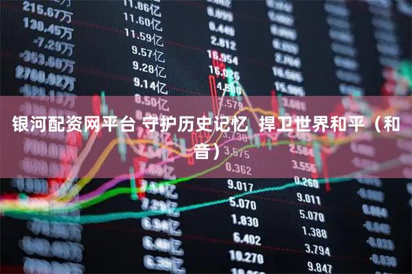 银河配资网平台 守护历史记忆  捍卫世界和平（和音）