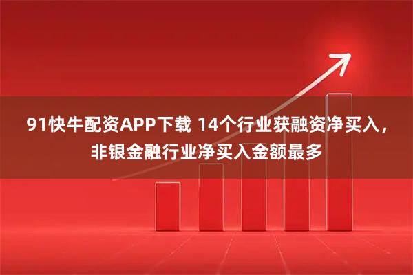 91快牛配资APP下载 14个行业获融资净买入，非银金融行业净买入金额最多