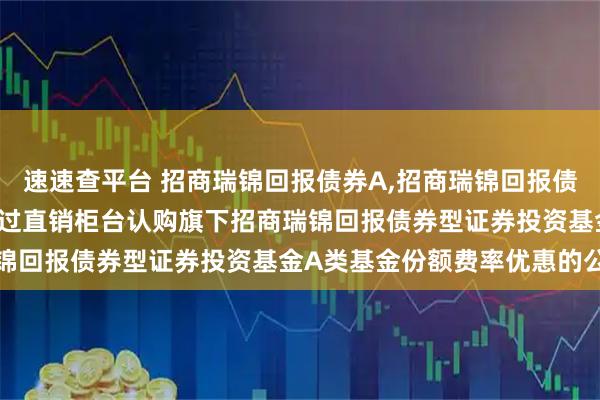 速速查平台 招商瑞锦回报债券A,招商瑞锦回报债券C: 关于养老金客户通过直销柜台认购旗下招商瑞锦回报债券型证券投资基金A类基金份额费率优惠的公告